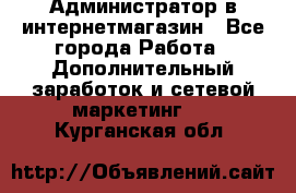 Администратор в интернетмагазин - Все города Работа » Дополнительный заработок и сетевой маркетинг   . Курганская обл.